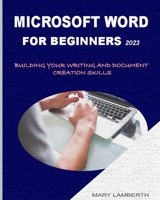 MICROSOFT WORD FOR BEGINNERS 2023: BUILDING YOUR WRITING AND DOCUMENT CREATION SKILLS B0BXN47SFD Book Cover