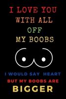 I Love You With All Of My Boobs: Funny Valentines Day and Romantic Gifts For Her and Him, Husband, Wife, Girlfriend, Boyfriend, and Couples, ... Anniversary. Erotic and sexy gift ideas B084QKMYVW Book Cover