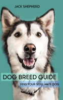 DOG BREED GUIDE: Find Your Soul Mate Dog (Dog Training, Puppy Training, Dog Training for Beginners, Dog Training Book) 1794083618 Book Cover
