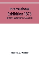 International Exhibition 1876. Reports and awards (Group III) 9353950457 Book Cover