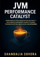 JVM Performance Catalyst: From Production Chaos to Peak Efficiency—The Complete Engineer’s Guide to Tuning, Troubleshooting, and Scaling Java Applications B0FZ537VWP Book Cover