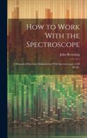 How to Work With the Spectroscope: A Manual of Practical Manipulation With Spectroscopes of all Kinds, 1019888393 Book Cover