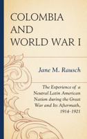 Colombia and World War I: The Experience of a Neutral Latin American Nation During the Great War and Its Aftermath, 1914-1921 0739187732 Book Cover