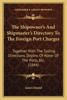 The Shipowner's And Shipmaster's Directory To The Foreign Port Charges: Together With The Sailing Directions, Depths Of Water Of The Ports, Etc. 1120706416 Book Cover