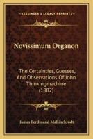 Novissimum Organon: The Certainties, Guesses, And Observations Of John Thinkingmachine (1882) 1437045391 Book Cover