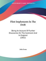 Flint Implements In The Drift: Being An Account Of Further Discoveries On The Continent And In England 1246234017 Book Cover