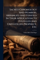 Sacred Chronology And Numbers, Arranged And Verified In Their Application To Fulfilled And Unfulfilled Prophecy, Etc...... 1275596703 Book Cover