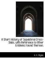 A Short History of Sepulchral Cross Slabs with Reference to Other Emblems Found Thereon 0766180247 Book Cover