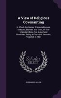 A View of Religious Covenanting: In Which the Nature Warrantableness, Seasons, Manner, and Ends, of That Important Duty, Are Stated and Illustrated. Being a Course of Sermons, Preached in 1807 1356853870 Book Cover