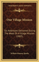 Our Village Mission: Six Addresses Delivered During The Week Of A Village Mission (1883) 1437036775 Book Cover