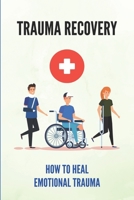 Trauma Recovery: How To Heal Emotional Trauma: Healing From Trauma B094T3Q8GB Book Cover