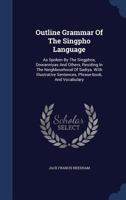 Outline Grammar Of The Singpho Language: As Spoken By The Singphos, Dowanniyas And Others, Residing In The Neighbourhood Of Sadiya. With Illustrative Sentences, Phrase-book, And Vocabulary 1021188220 Book Cover