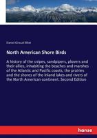 North American Shore Birds; a History of the Snipes, Sandpipers, Plovers and Their Allies, Inhabiting the Beaches and Marshes of the Atlantic and ... and Rivers of the North American Continent 1018204199 Book Cover