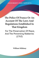 The Police Of France Or An Account Of The Laws And Regulations Established In That Kingdom: For The Preservation Of Peace, And The Preventing Robberies 1165081288 Book Cover