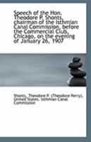 Speech of the Hon. Theodore P. Shonts, Chairman of the Isthmian Canal Commission, Before the Commercial Club, Chicago, on the Evening of January 26, 1907 0526578424 Book Cover