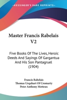 Master Francis Rabelais V2: Five Books Of The Lives, Heroic Deeds And Sayings Of Gargantua And His Son Pantagruel 1164899589 Book Cover