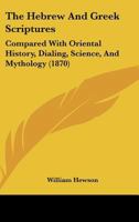 The Hebrew And Greek Scriptures: Compared With Oriental History, Dialing, Science, And Mythology 1166627608 Book Cover