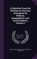 A Selection From the Writings of Viscount Strangford On Political, Geographical, and Social Subjects, Volume 1 1358565929 Book Cover