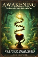Awakening Through Ayahuasca: How Rhythmia and Plant Medicine Create Life-Changing Transformations B0DPCVCYRH Book Cover