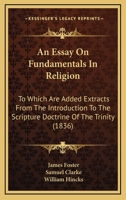 An Essay On Fundamentals In Religion: To Which Are Added Extracts From The Introduction To The Scripture Doctrine Of The Trinity 1166468518 Book Cover