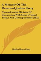 A Memoir Of The Reverend Joshua Parry: Nonconformist Minister Of Cirencester, With Some Original Essays And Correspondence 1164538985 Book Cover