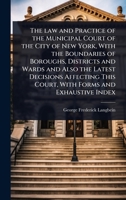 The law and Practice of the Municipal Court of the City of New York, With the Boundaries of Boroughs, Districts and Wards and Also the Latest ... This Court, With Forms and Exhaustive Index 1024086097 Book Cover
