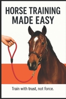 Horse Training Made Easy.: Train with trust, not force. B0GGGLLT29 Book Cover