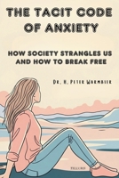 THE TACIT CODE OF ANXIETY: HOW SOCIETY AFFECTS THE WAY WE THINK AND FEEL, HOW TO BREAK FREE AND LIVE AN AUTHENTIC LIFE B0GJDJCL64 Book Cover