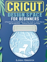 Cricut Design Space for beginners: A Practical & Complete Step by Step Guide to Learn How to Use the Machine ... Software Quickly and Easily 1801666253 Book Cover