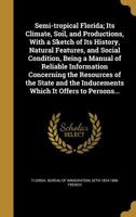 Semi-tropical Florida; Its Climate, Soil, and Productions, With a Sketch of Its History, Natural Features, and Social Condition, Being a Manual of Reliable Information Concerning the Resources of the  1374311723 Book Cover