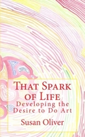 That Spark of Life -: Developing the Desire to Do Art 1542463963 Book Cover
