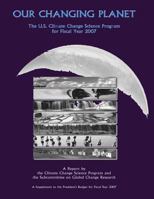 Our Changing Planet: The U.S. Climate Change Science Program for Fiscal Year 2007 1500547174 Book Cover