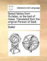 Select Fables From Gulistan, or the bed of Roses. Translated From the Original Persian of Sadi 1170808786 Book Cover