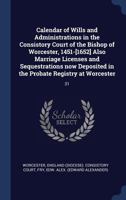 Calendar of Wills and Administrations in the Consistory Court of the Bishop of Worcester, 1451-[1652] Also Marriage Licenses and Sequestrations now Deposited in the Probate Registry at Worcester: 31 1340267551 Book Cover