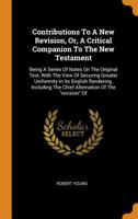 Contributions to a New Revision, Or, a Critical Companion to the New Testament: Being a Series of Notes on the Original Text, with the View of Securing Greater Uniformity in Its English Rendering, Inc 1018650520 Book Cover