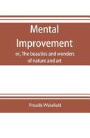 Mental Improvement, or, The Beauties and Wonders of Nature and art, in a Series of Instructive Conversations 9353704294 Book Cover