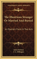 The Illustrious Stranger Or Married And Buried: An Operatic Farce In Two Acts 1430468394 Book Cover