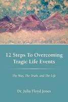 12 Steps to Overcoming Tragic Life Events: The Way, the Truth, and the Life 1449765092 Book Cover