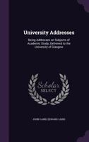 University Addresses: Being Addresses on Subjects of Academic Study, Delivered to the University of Glasgow 1425492525 Book Cover