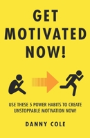 GET MOTIVATED NOW!: USE THESE 5 POWER HABITS TO CREATE UNSTOPPABLE MOTIVATION NOW! B08ZW84M2Q Book Cover