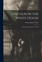 Lincoln in the White House: a Dramatic Epos of the Civil War 1013557670 Book Cover