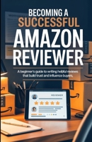 Becoming A Successful Amazon Reviewer: A Beginner’s Guide to Writing Helpful Reviews That Build Trust and Influence Buyers B0FHQP4L94 Book Cover