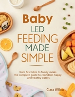 Baby-Led Feeding Made Simple: From First Bites to Family Meals - The Complete Guide to Confident, Happy, and Healthy Eaters B0H2NBVCYL Book Cover