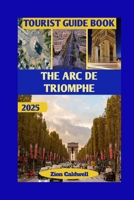 The Arc De Triomphe Tourist Guide: From Napoleon’s Vision To Modern Paris: Walk Through Glory And Grandeur (World Tour) B0FHG452X3 Book Cover