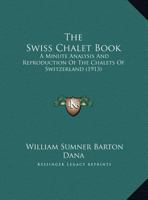 The Swiss Chalet Book: A Minute Analysis And Reproduction Of The Chalets Of Switzerland 1104507994 Book Cover