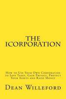 The Icorporation: How to Use Your Own Corporation to Save Taxes, Gain Privacy, Protect Your Assets and Raise Money 1489580565 Book Cover
