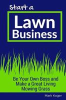 Start a Lawn Business: Be Your Own Boss and Make a Great Living Mowing Grass 1532838441 Book Cover