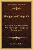 Thought And Things V3: A Study Of The Development And Meaning Of Thought Or Genetic Logic 1163238007 Book Cover