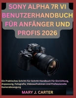 SONY ALPHA 7R VI BENUTZERHANDBUCH FÜR ANFÄNGER UND PROFIS 2026: Ein Praktisches Schritt-Für-Schritt-Handbuch Für Einrichtung, Anpassung, Fotografie, ... Kamerabewegung (German Edition) B0H4KF63Y5 Book Cover