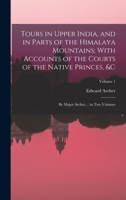 Tours in Upper India, and in Parts of the Himalaya Mountains; with Accounts of the Courts of the Native Princes, &c: By Major Archer, .. in Two Volumes, Volume 1 - Primary Source Edition 1018049886 Book Cover